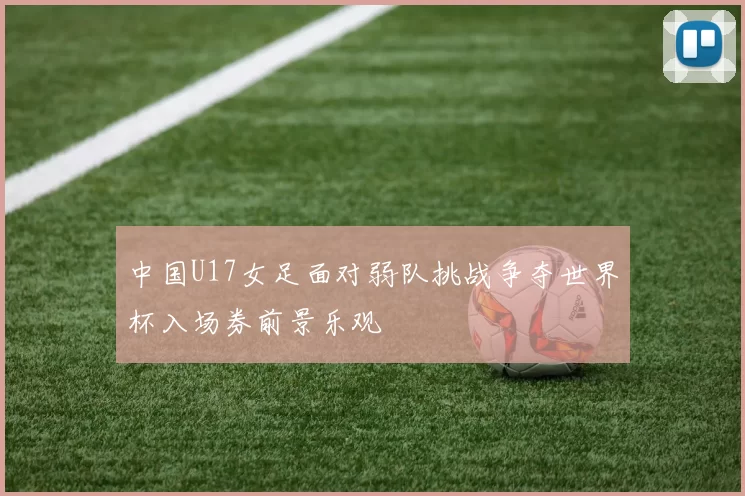 中国U17女足面对弱队挑战争夺世界杯入场券前景乐观