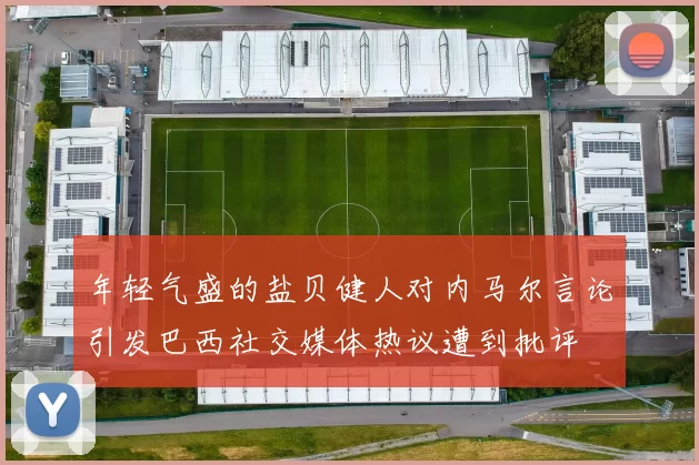 年轻气盛的盐贝健人对内马尔言论引发巴西社交媒体热议遭到批评