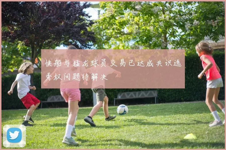 快船与猛龙球员交易已达成共识选秀权问题待解决
