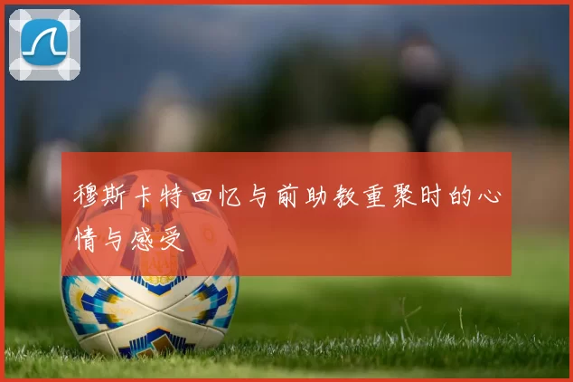 穆斯卡特回忆与前助教重聚时的心情与感受