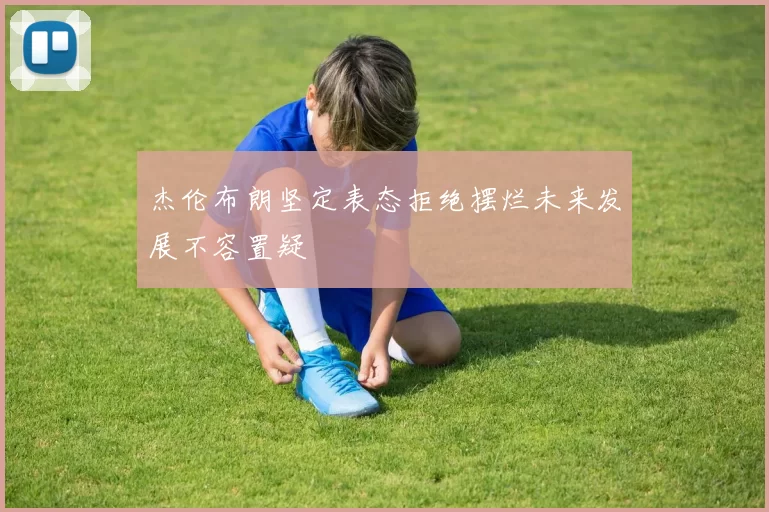 杰伦布朗坚定表态拒绝摆烂未来发展不容置疑