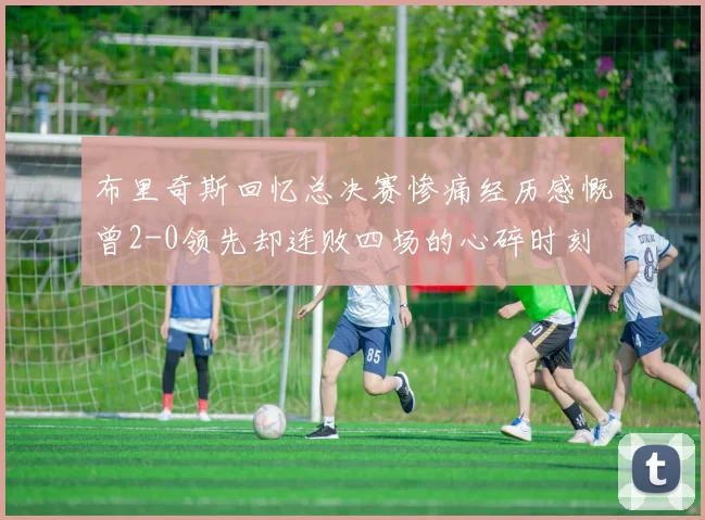 布里奇斯回忆总决赛惨痛经历感慨曾2-0领先却连败四场的心碎时刻