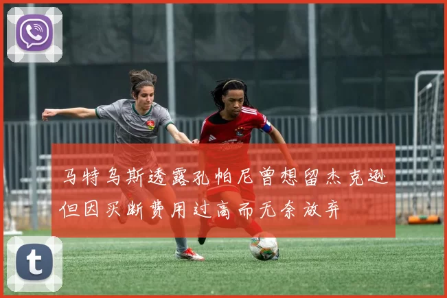 马特乌斯透露孔帕尼曾想留杰克逊但因买断费用过高而无奈放弃