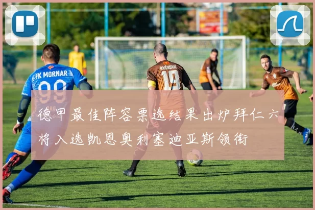 德甲最佳阵容票选结果出炉拜仁六将入选凯恩奥利塞迪亚斯领衔