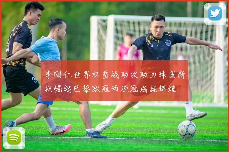 李刚仁世界杯首战助攻助力韩国新核崛起巴黎欧冠两连冠成就辉煌