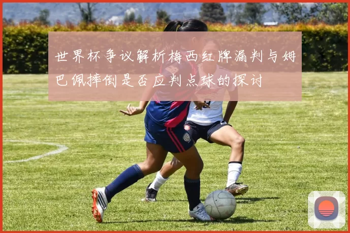 世界杯争议解析梅西红牌漏判与姆巴佩摔倒是否应判点球的探讨