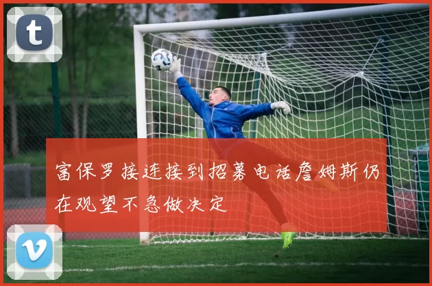富保罗接连接到招募电话詹姆斯仍在观望不急做决定