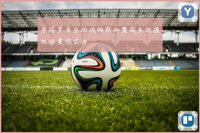 劳塔罗亲自劝说帕斯加盟国米把握机会展现实力