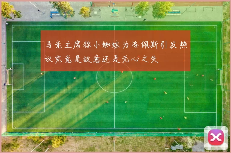 马竞主席称小蜘蛛为洛佩斯引发热议究竟是故意还是无心之失