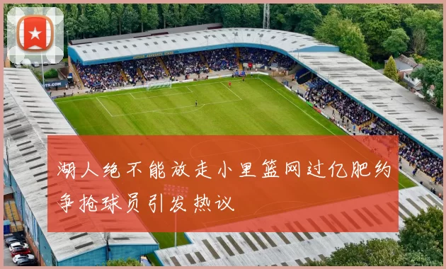 湖人绝不能放走小里篮网过亿肥约争抢球员引发热议