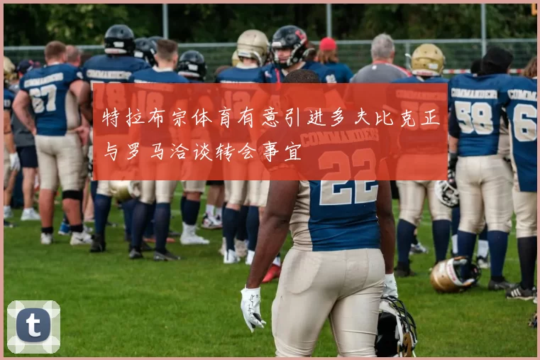 特拉布宗体育有意引进多夫比克正与罗马洽谈转会事宜