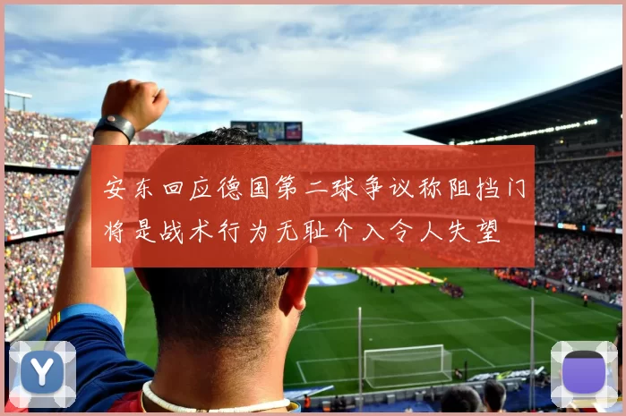 安东回应德国第二球争议称阻挡门将是战术行为无耻介入令人失望