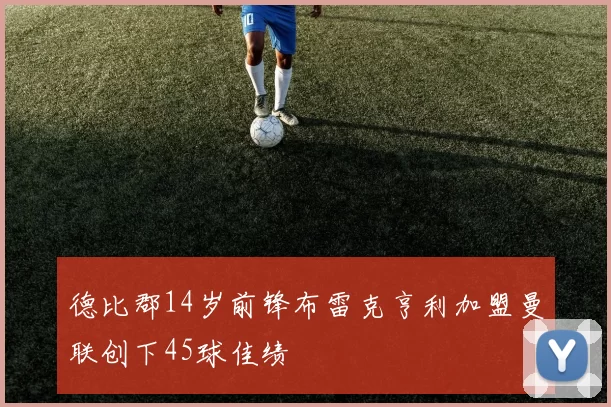 德比郡14岁前锋布雷克亨利加盟曼联创下45球佳绩