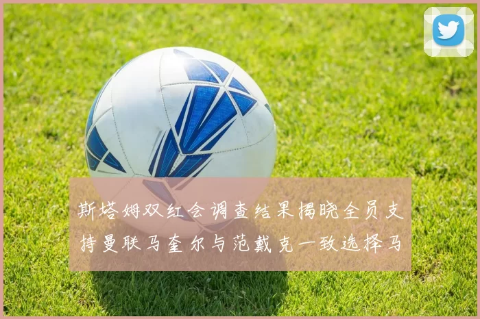 斯塔姆双红会调查结果揭晓全员支持曼联马奎尔与范戴克一致选择马奎尔